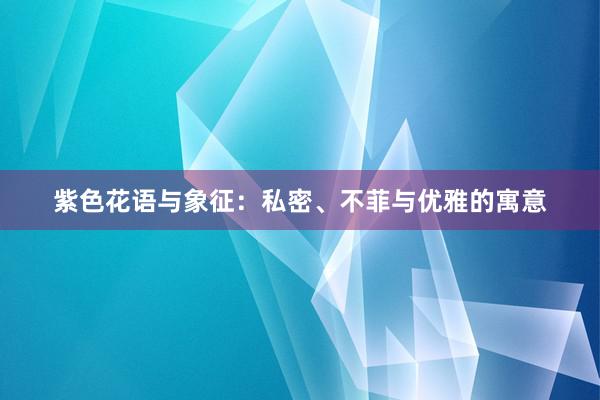 紫色花语与象征：私密、不菲与优雅的寓意