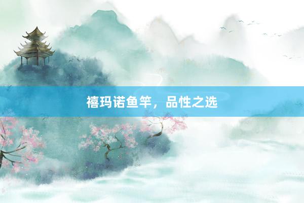 禧玛诺鱼竿，品性之选