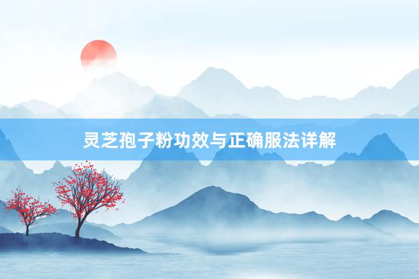 灵芝孢子粉功效与正确服法详解