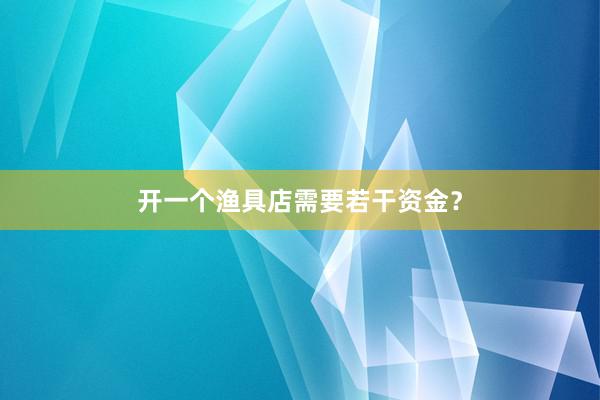 开一个渔具店需要若干资金?