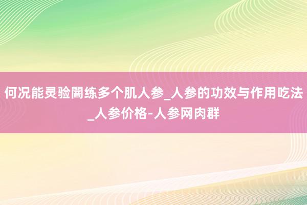 何况能灵验闇练多个肌人参_人参的功效与作用吃法_人参价格-人参网肉群