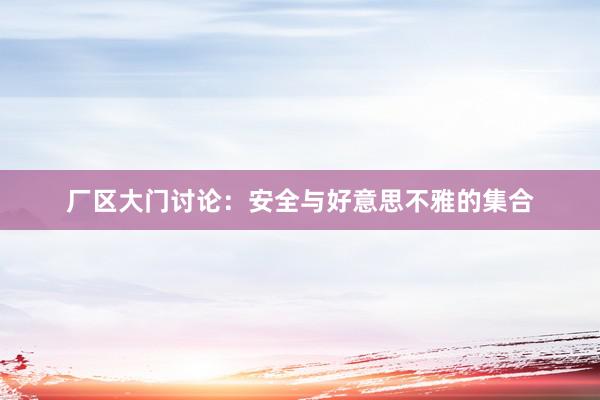 厂区大门讨论：安全与好意思不雅的集合