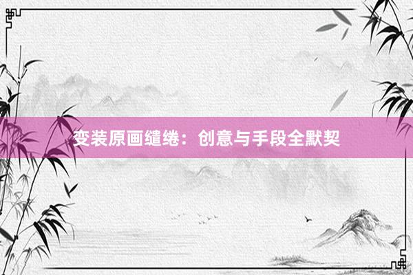 变装原画缱绻：创意与手段全默契