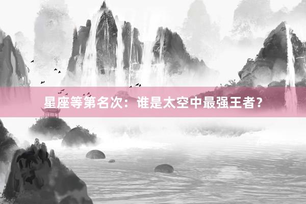 星座等第名次：谁是太空中最强王者？