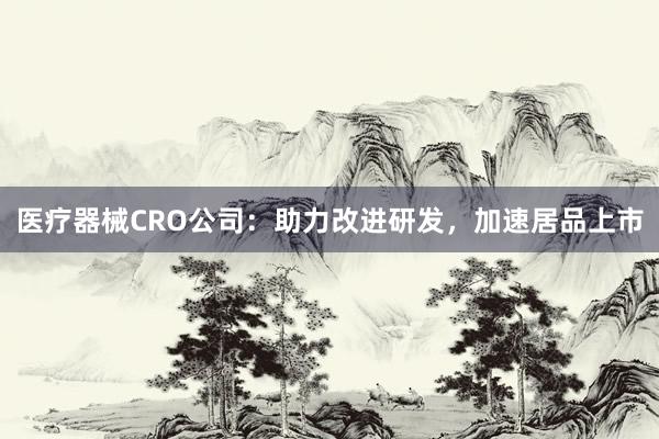 医疗器械CRO公司：助力改进研发，加速居品上市