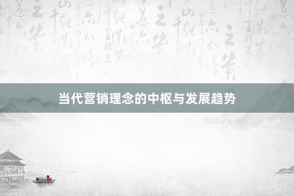 当代营销理念的中枢与发展趋势
