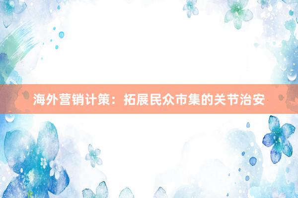 海外营销计策：拓展民众市集的关节治安